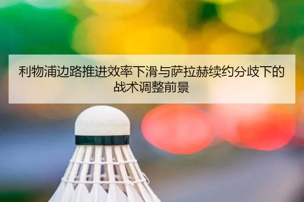 利物浦边路推进效率下滑与萨拉赫续约分歧下的战术调整前景