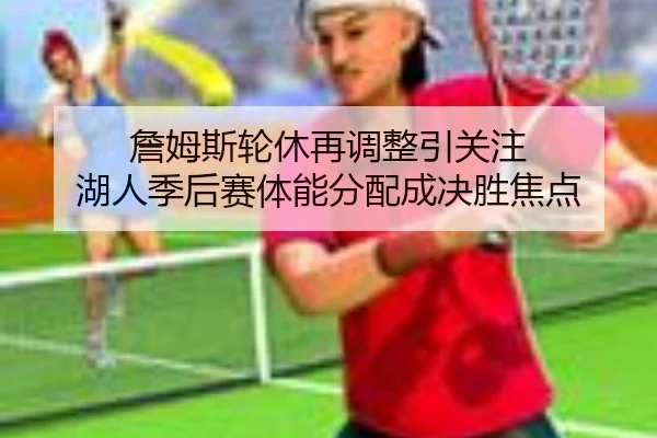 詹姆斯轮休再调整引关注 湖人季后赛体能分配成决胜焦点